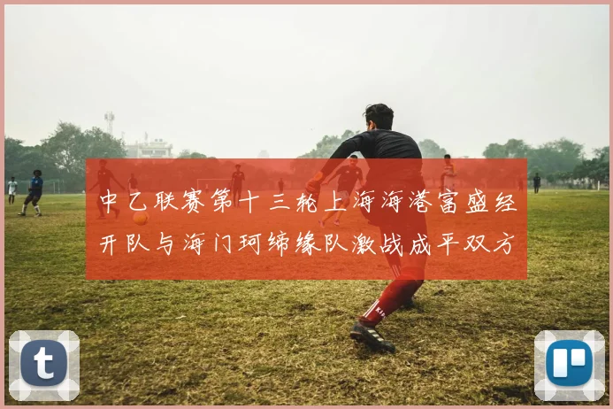 中乙联赛第十三轮上海海港富盛经开队与海门珂缔缘队激战成平双方各取一分