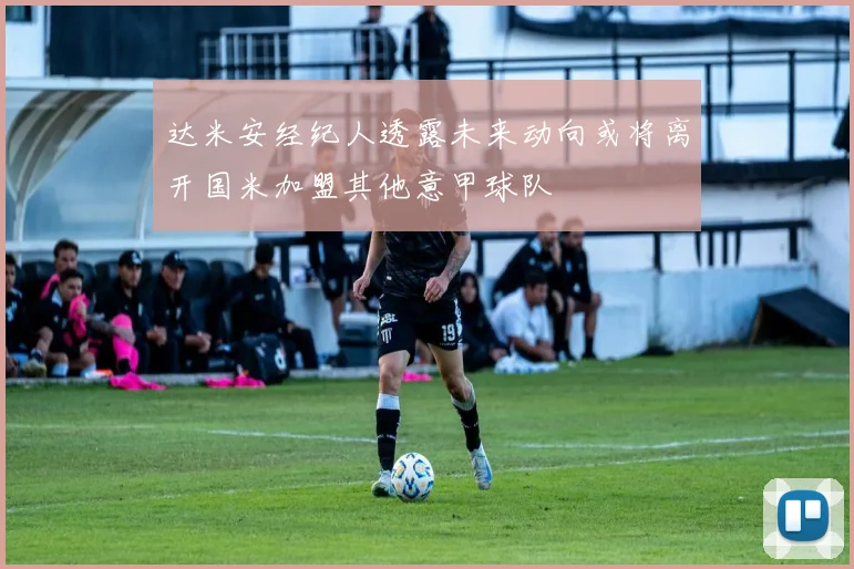 达米安经纪人透露未来动向或将离开国米加盟其他意甲球队