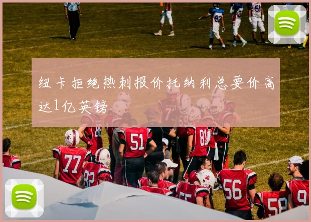 纽卡拒绝热刺报价托纳利总要价高达1亿英镑