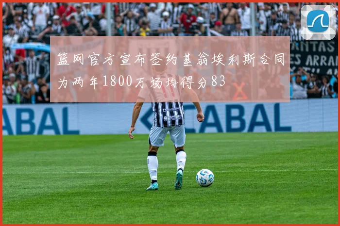篮网官方宣布签约基翁埃利斯合同为两年1800万场均得分83