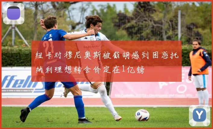 纽卡对穆尼奥斯被截胡感到困惑托纳利理想转会价定在1亿镑