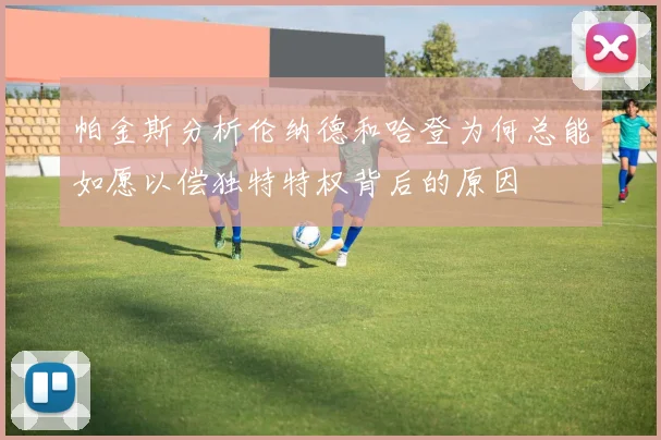 帕金斯分析伦纳德和哈登为何总能如愿以偿独特特权背后的原因