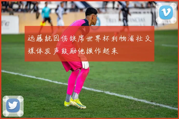 远藤航因伤缺席世界杯利物浦社交媒体发声鼓励他振作起来