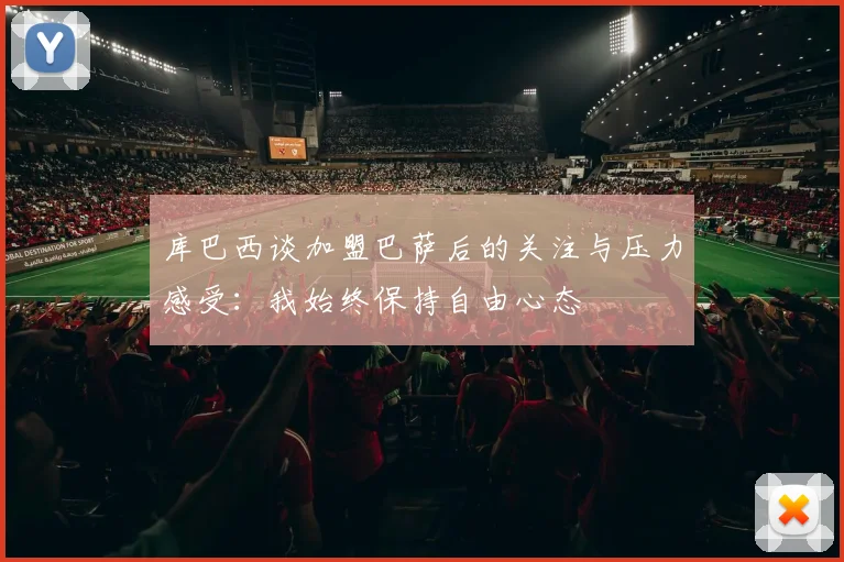 库巴西谈加盟巴萨后的关注与压力感受：我始终保持自由心态