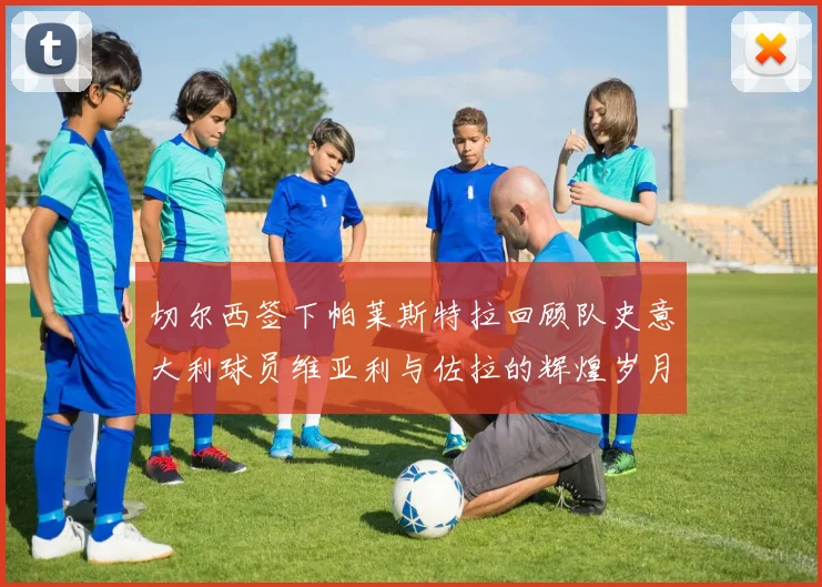 切尔西签下帕莱斯特拉回顾队史意大利球员维亚利与佐拉的辉煌岁月