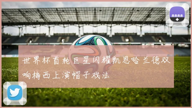 世界杯首轮巨星闪耀凯恩哈兰德双响梅西上演帽子戏法
