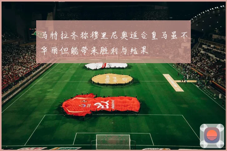 马特拉齐称穆里尼奥适合皇马虽不华丽但能带来胜利与结果