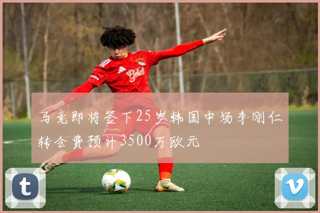 马竞即将签下25岁韩国中场李刚仁转会费预计3500万欧元