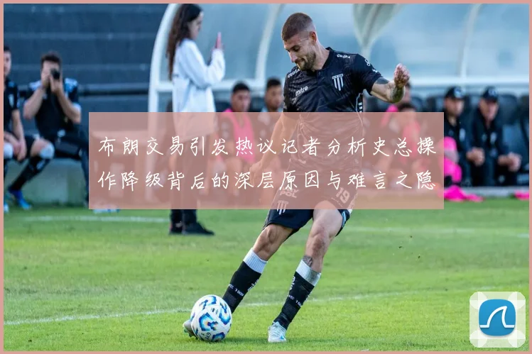布朗交易引发热议记者分析史总操作降级背后的深层原因与难言之隐