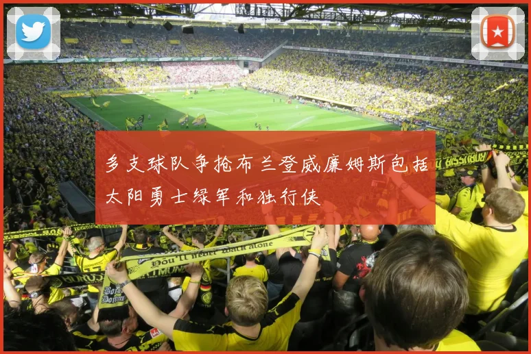 多支球队争抢布兰登威廉姆斯包括太阳勇士绿军和独行侠