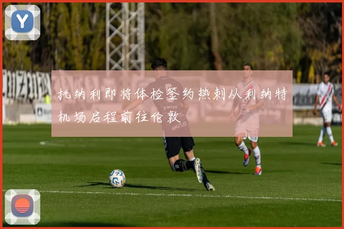 托纳利即将体检签约热刺从利纳特机场启程前往伦敦